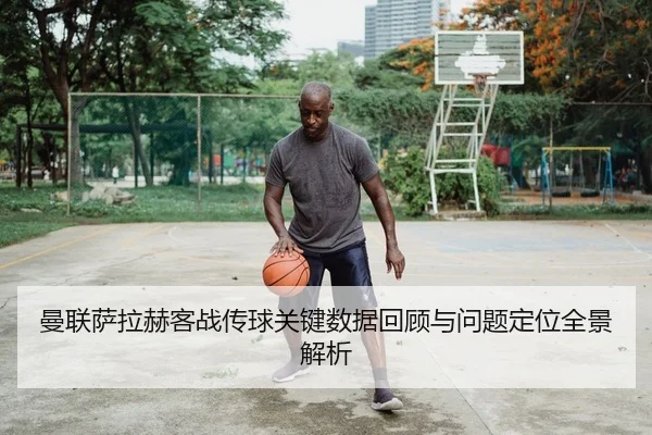 曼联萨拉赫客战传球关键数据回顾与问题定位全景解析